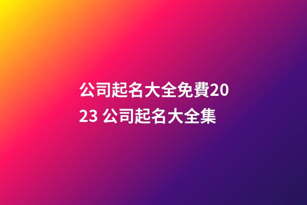 公司起名大全免費2023 公司起名大全集-第1張-公司起名-玄機派